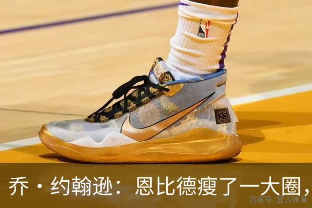 乔·约翰逊：恩比德瘦了一大圈，但已没了爆发力