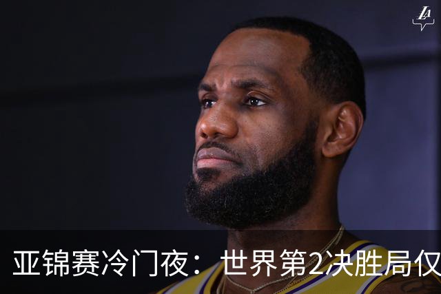 亚锦赛冷门夜：世界第2决胜局仅得3分，19岁正胶小将11比2抢镜