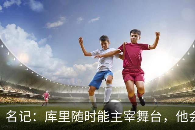 名记：库里随时能主宰舞台，他会不断提醒世人他有多伟大