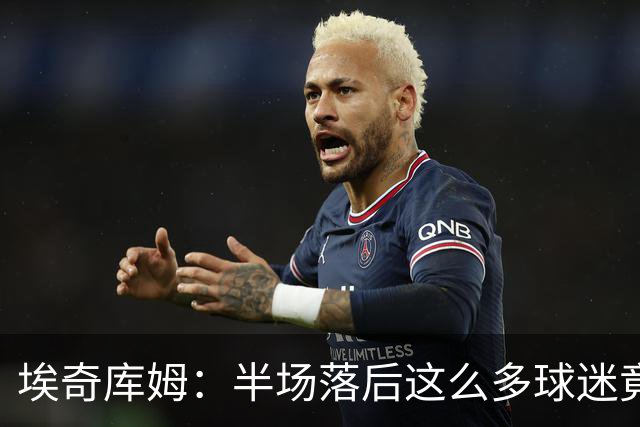 埃奇库姆：半场落后这么多球迷竟没离场 他们帮我们赢下比赛