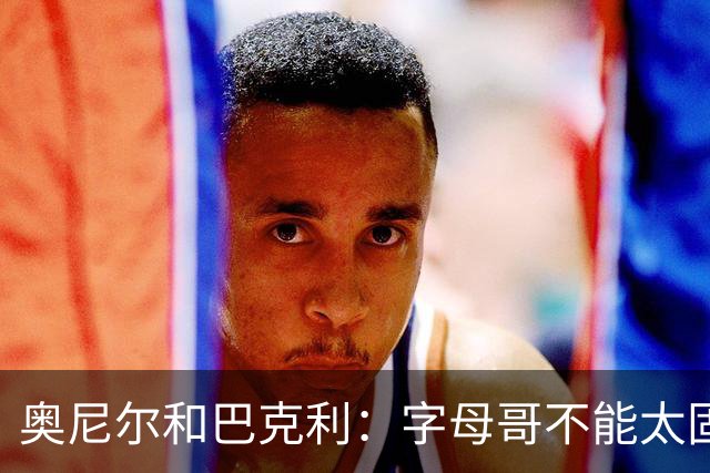奥尼尔&巴克利：字母哥不能太固执&要更无私一些 他要信任队友