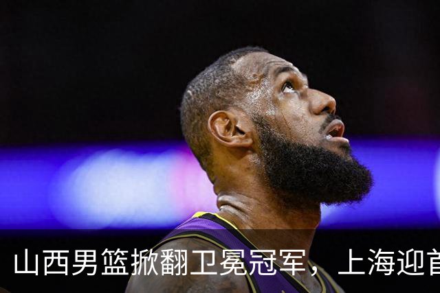 山西男篮掀翻卫冕冠军，上海迎首败，古德温20+7，拉塞尔18+10拖慢节奏