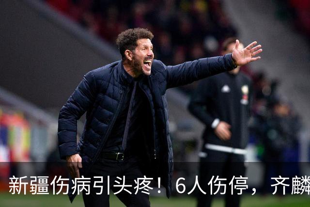 新疆伤病引头疼！6人伤停，齐麟感冒初期，李炎哲杨芮快复出了！