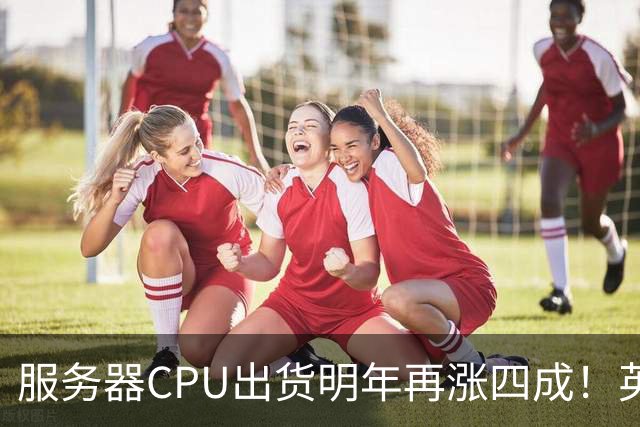 服务器CPU出货明年再涨四成！英特尔新品却还在延后