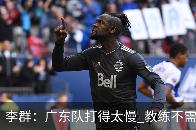 李群：广东队打得太慢 教练不需每一次战术都要琢磨 把比赛交给球员