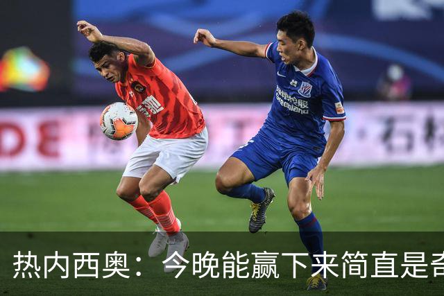 热内西奥：今晚能赢下来简直是奇迹，我们最后一直提心吊胆