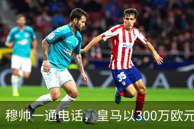 穆帅一通电话，皇马以300万欧元低价截胡切尔西，签下19岁中场