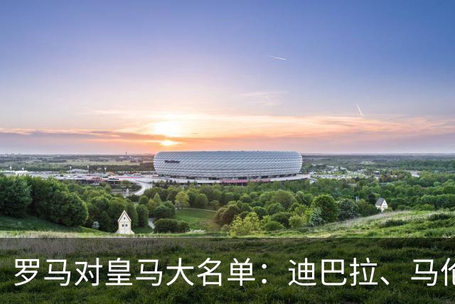 罗马对皇马大名单：迪巴拉、马伦领衔，库列拉基斯回归