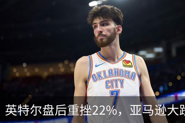 英特尔盘后重挫22%，亚马逊大跌7%，美股股指期货全线下跌