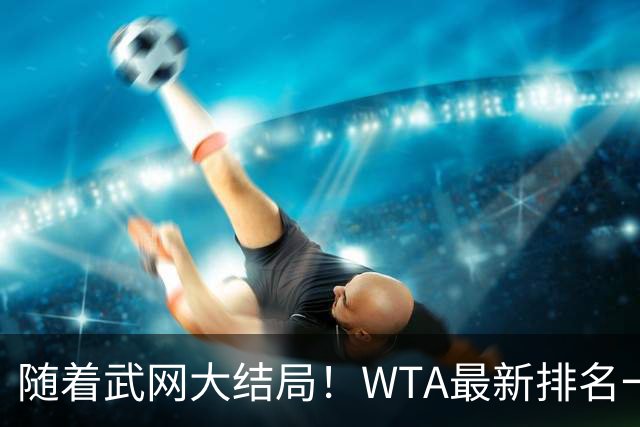 随着武网大结局！WTA最新排名一夜变天：月亮姐狂飙，郑钦文利好