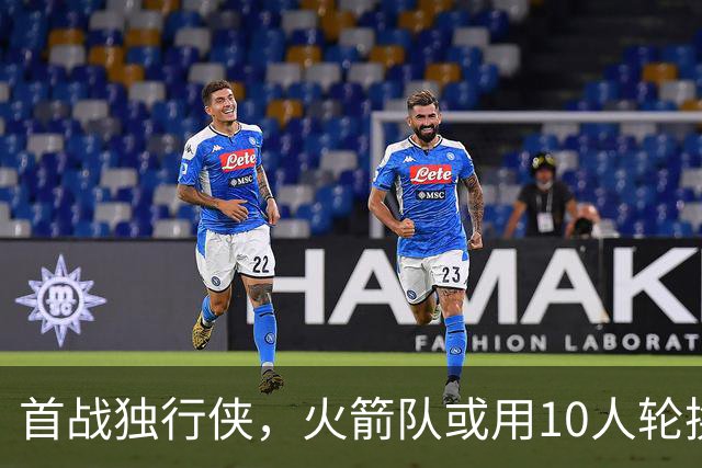 首战独行侠，火箭队或用10人轮换？5首发+5替补悬念不大，第2中锋或易主