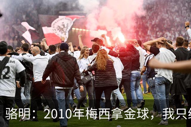 骆明：2010年梅西拿金球，我只给他排在第4；2012年我只给他排第3