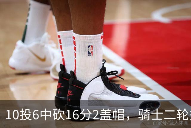 10投6中砍16分2盖帽，骑士二轮秀首秀拿到比赛用球