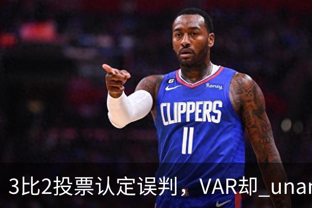 3比2投票认定误判，VAR却 unanimous 不介入