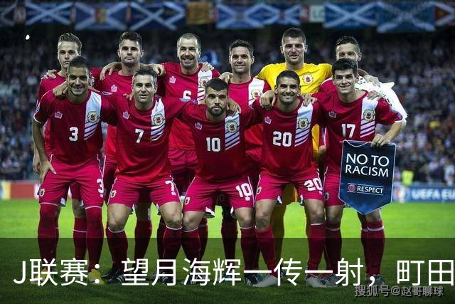 J联赛：望月海辉一传一射，町田泽维亚 3-0 大胜福冈黄蜂！